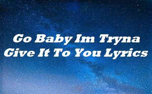 Go Baby Im Tryna Give It To You Lyrics by Ht Lyrics Medium