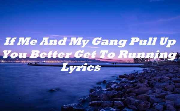 If Me And My Gang Pull Up You Better Get To Running Lyrics by Ht