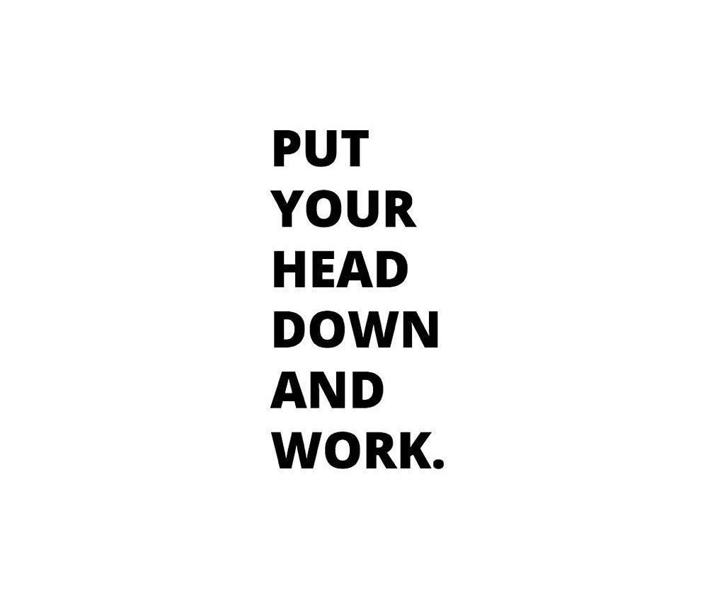Put your head down and go to work. by Marcus "Reverend Gains" Pernell