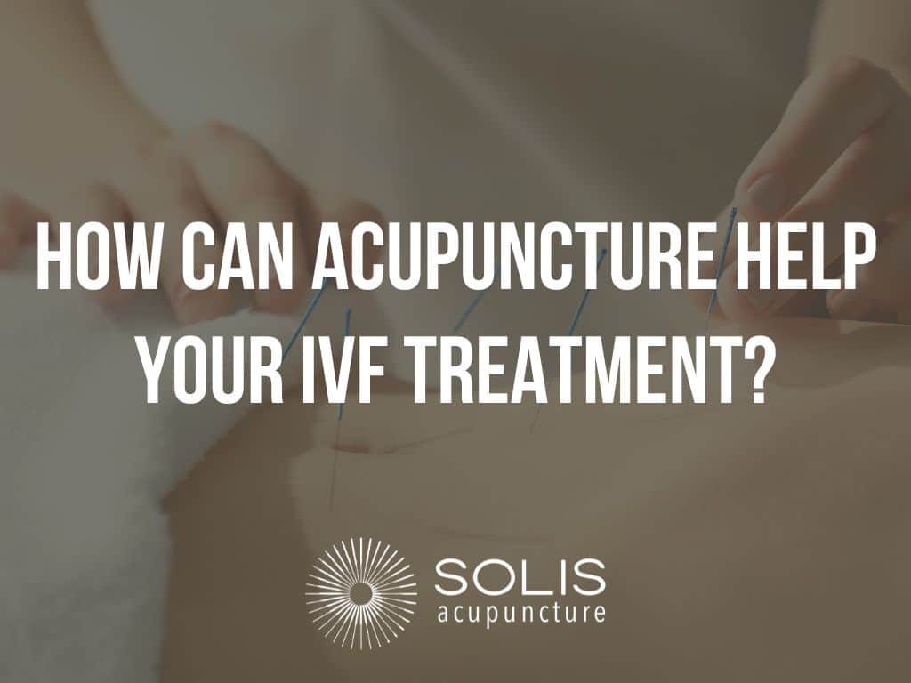 How Can Acupuncture Help Your IVF Treatment? by Solis Acupuncture