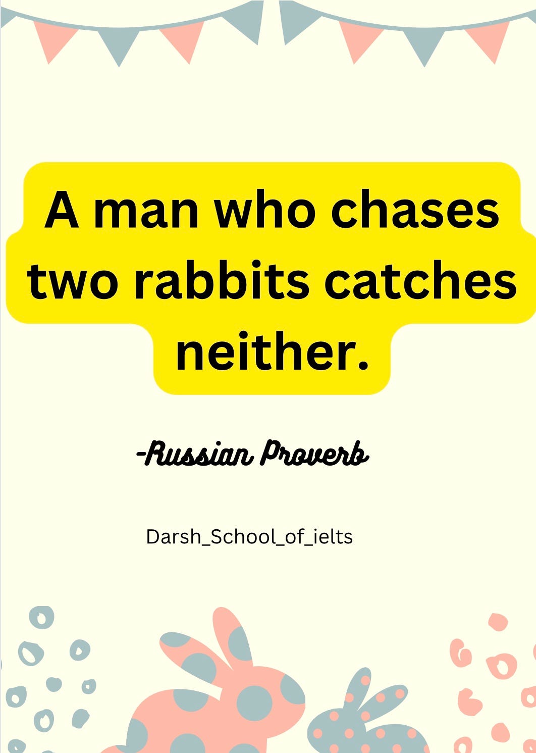 A wellsaid Russian Proverb ‘ a man who chases two rabbits, catches