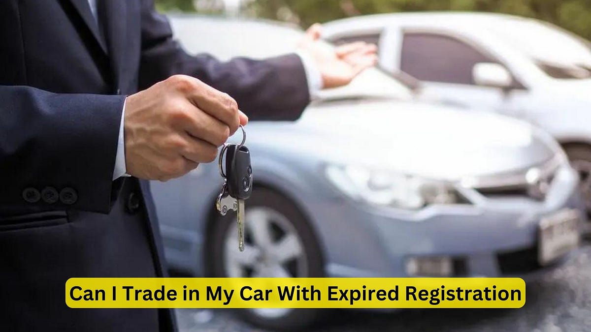 Can I Trade in My Car With Expired Registration HassleFree Solutions