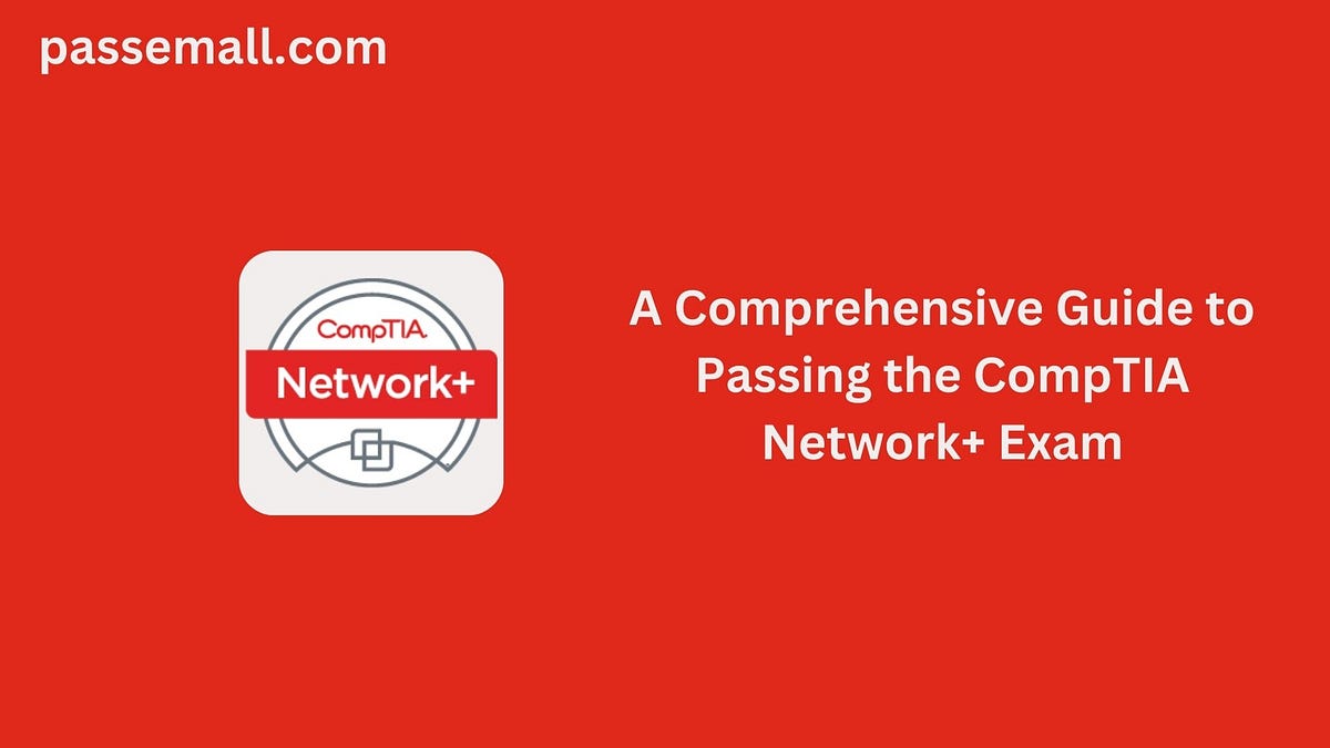 A Comprehensive Guide to Passing the CompTIA Network+ Exam by