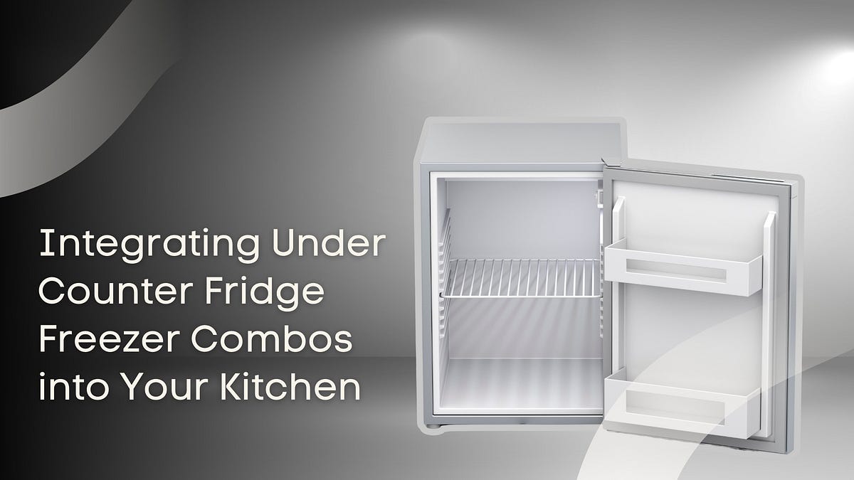 Integrating Under Counter Fridge Freezer Combos into Your Kitchen by