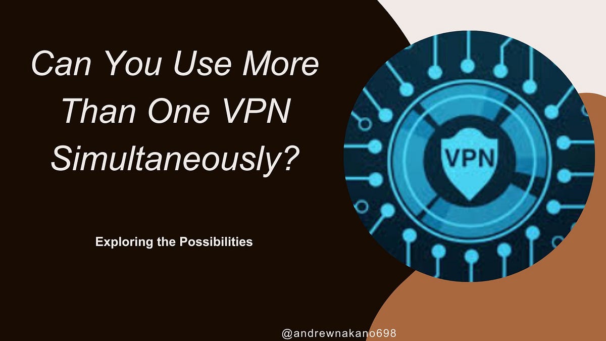 Can You Use More Than One VPN Simultaneously? Exploring the