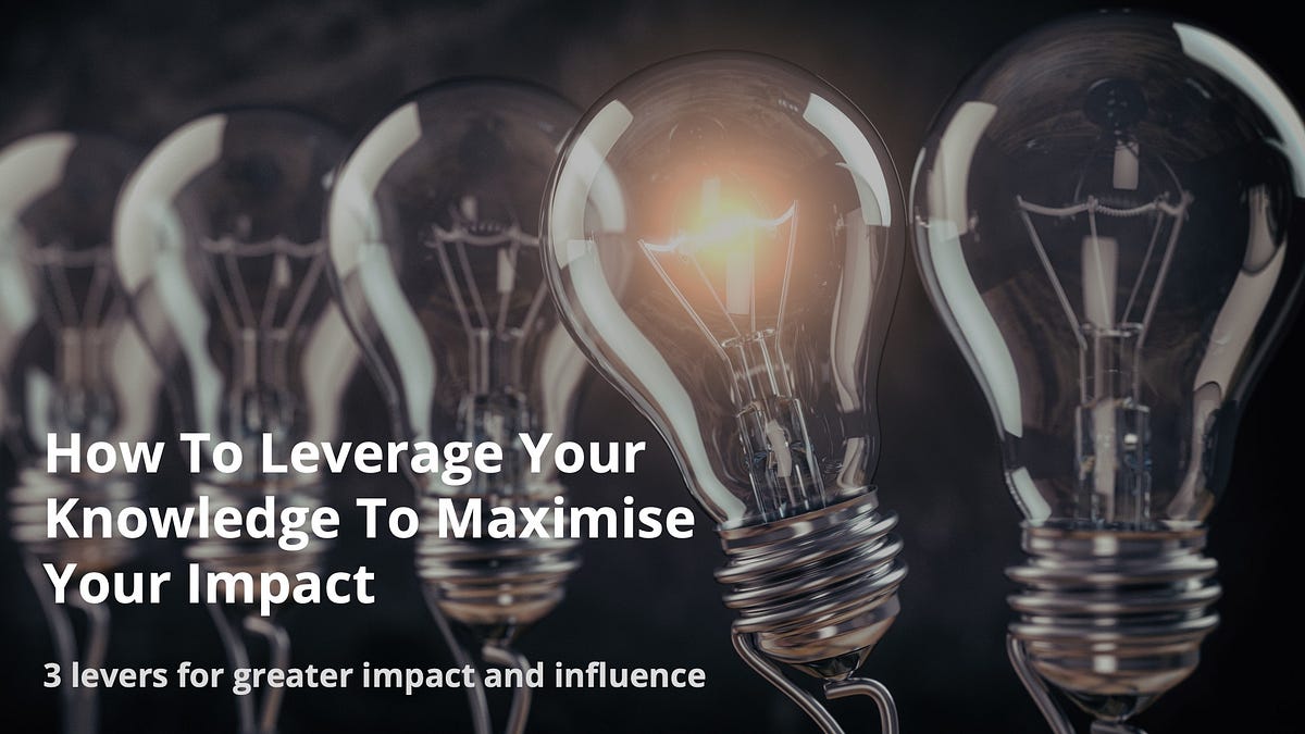 How To Leverage Your Knowledge To Maximise Your Impact by Johan Torssell Medium