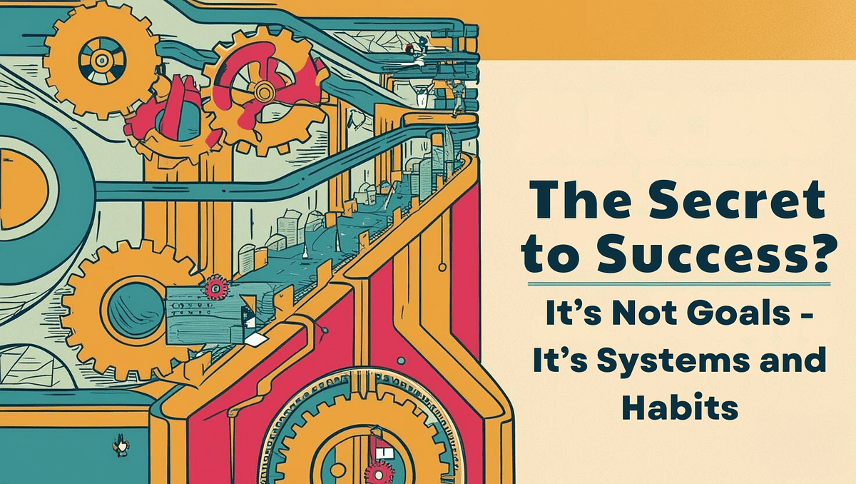 The Secret to Success? It’s Not Goals — It’s Systems and Habits by K