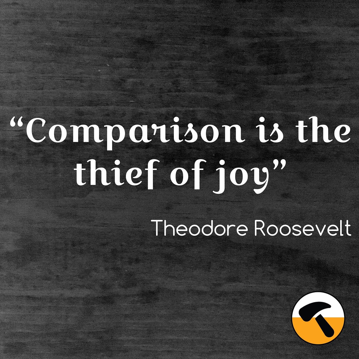 Comparison is the thief of joy. is the thief of joy” … by