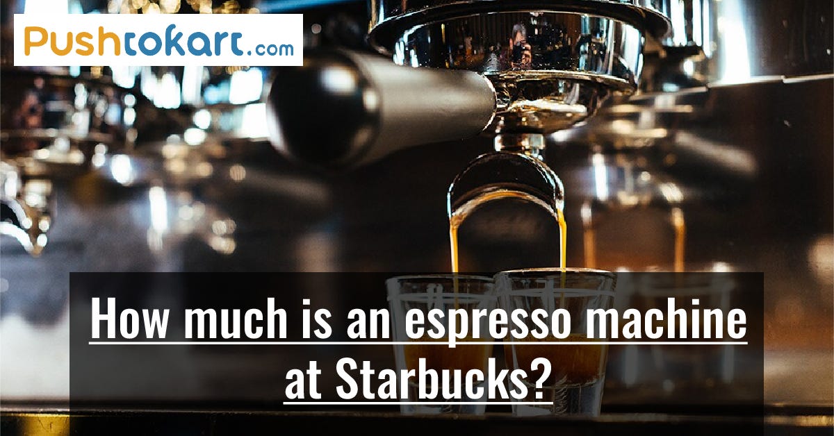 How much is an espresso machine at Starbucks? 5 Useful Tips by Pusht