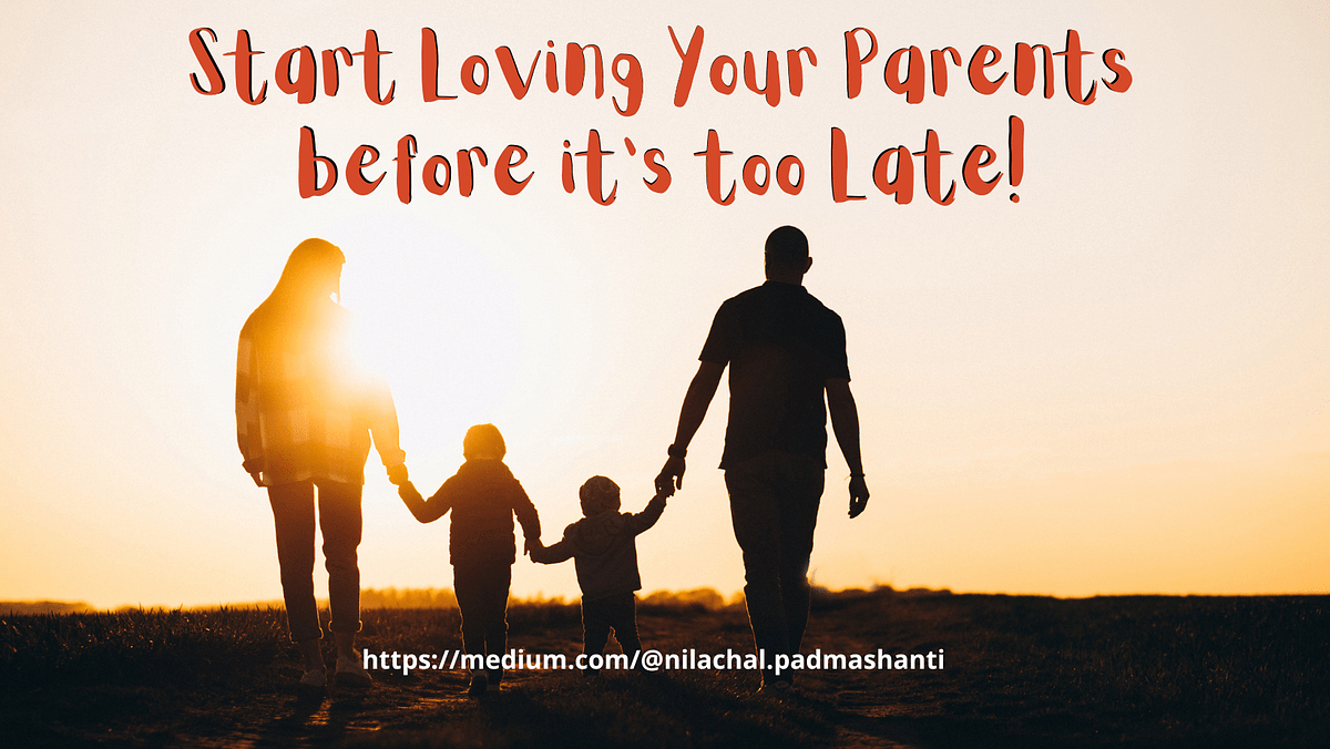 Start Loving Your Parents before it’s too Late! by Nilachal Medium