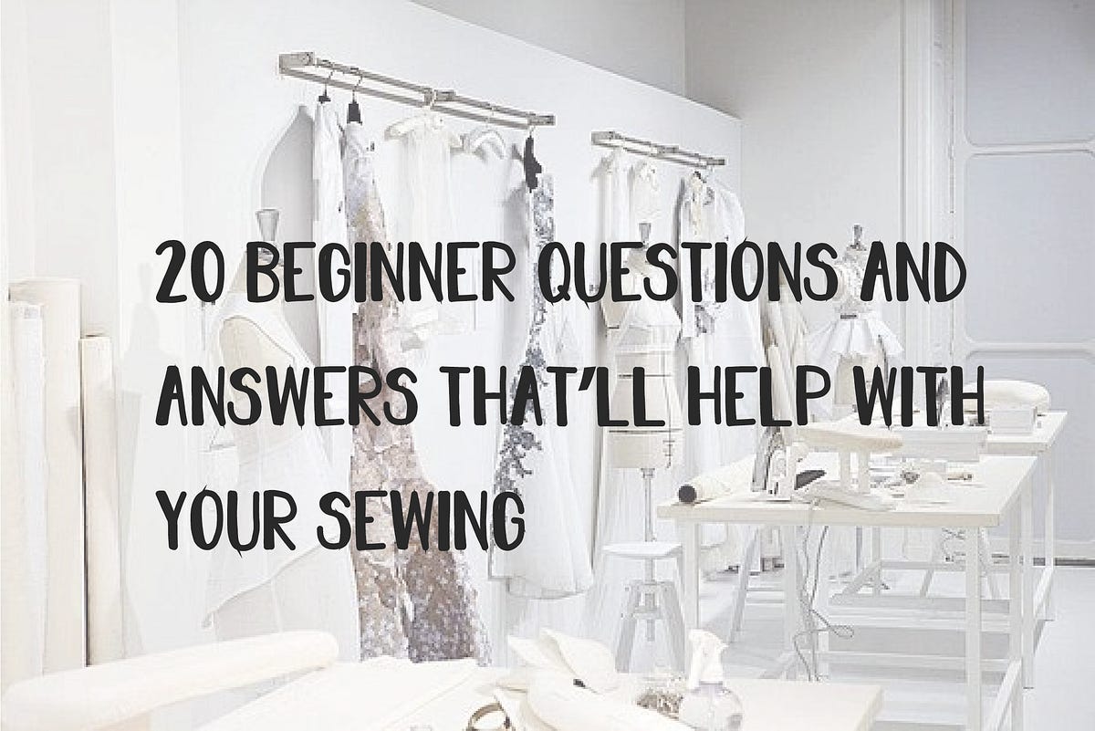 20 BEGINNER QUESTIONS AND ANSWERS THAT’LL HELP WITH YOUR SEWING + BONUS