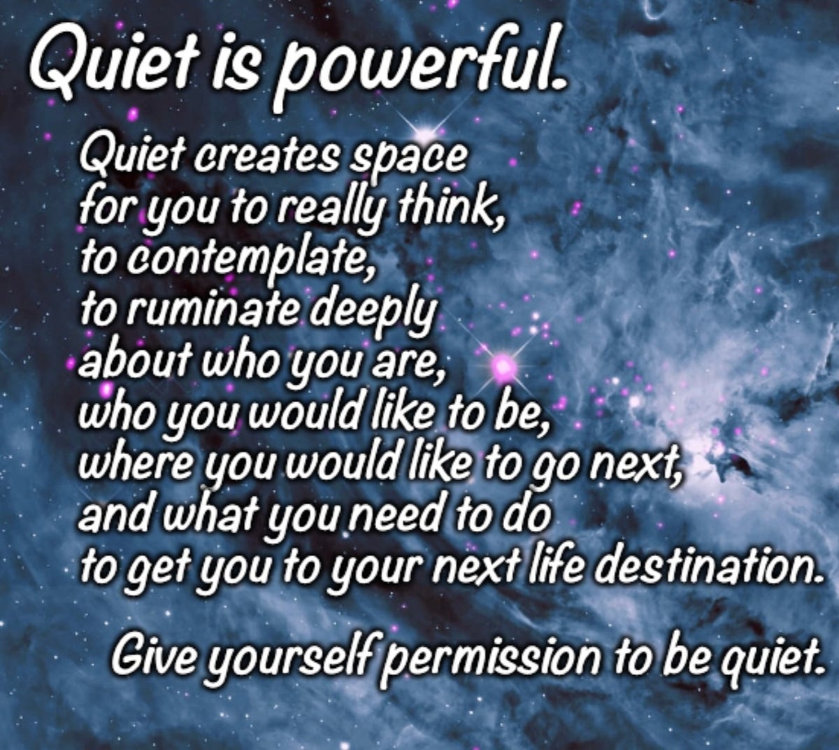Quiet is powerful. Quiet creates space for you to really think, to