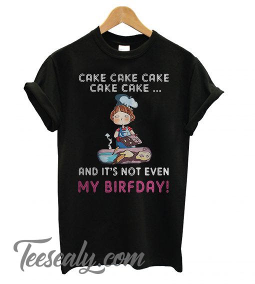 Cake Cake Cake Cake Cake And It’s Not Even My Birthday T shirt by