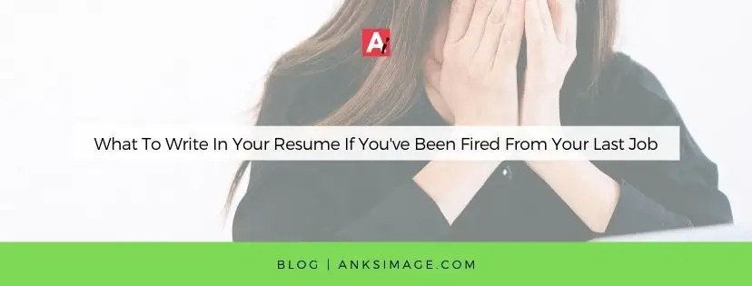 What To Write In Your Resume If You've Been Fired From Your Last Job