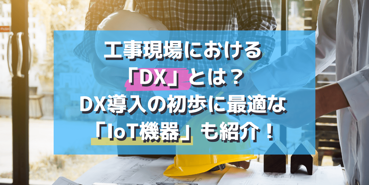 工事現場における「DX」とは？DX導入の初歩に最適な「IoT機器」も紹介！ モニたろう