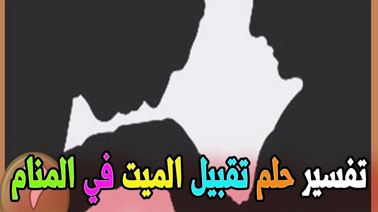 تفسير حلم رؤية تقبيل راس الميت في المنام