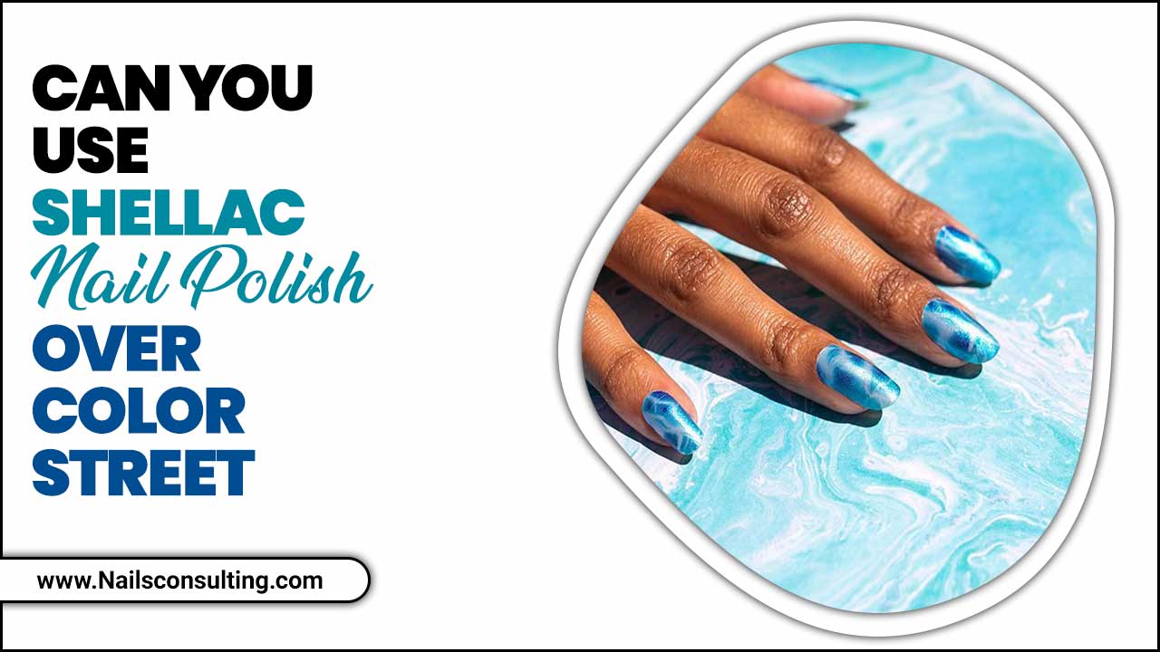Can You Use Shellac Nail Polish Over Color Street