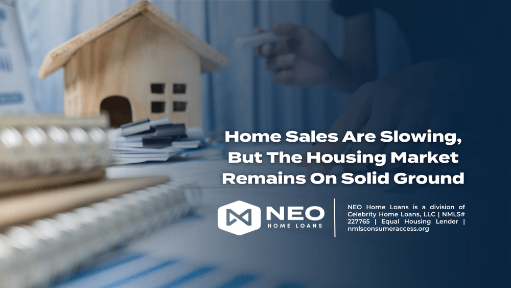 Home Sales Are Slowing, But The Housing Market Remains On Solid Ground NEO Home Loans