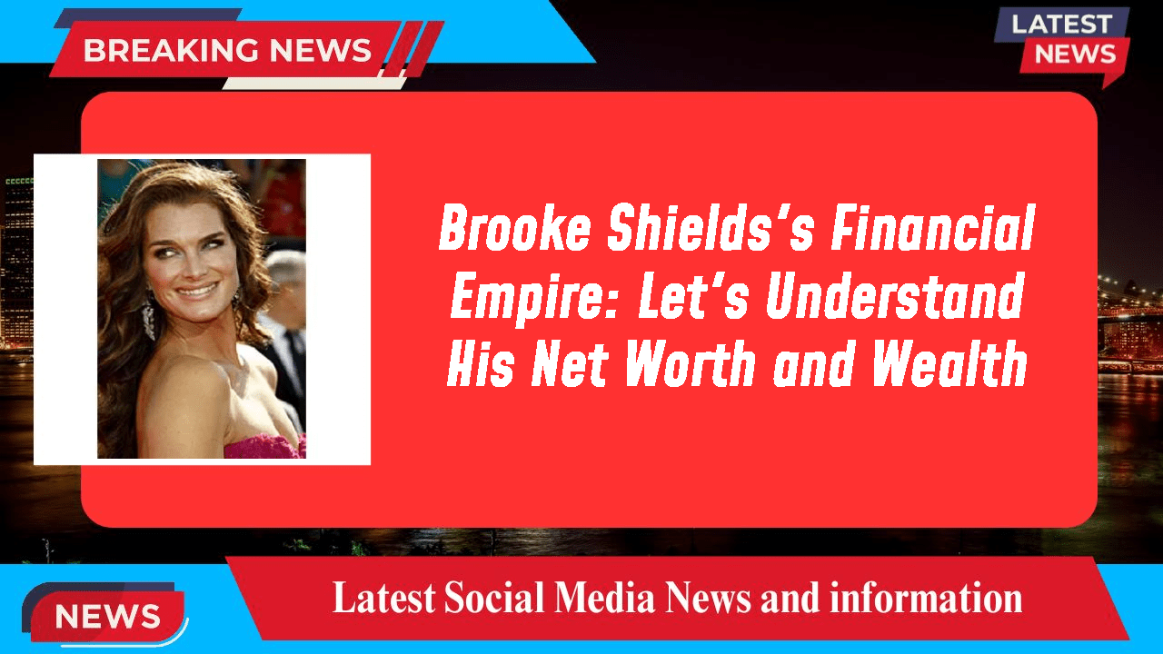 Brooke Shields's Financial Empire Let's Understand His Net Worth and