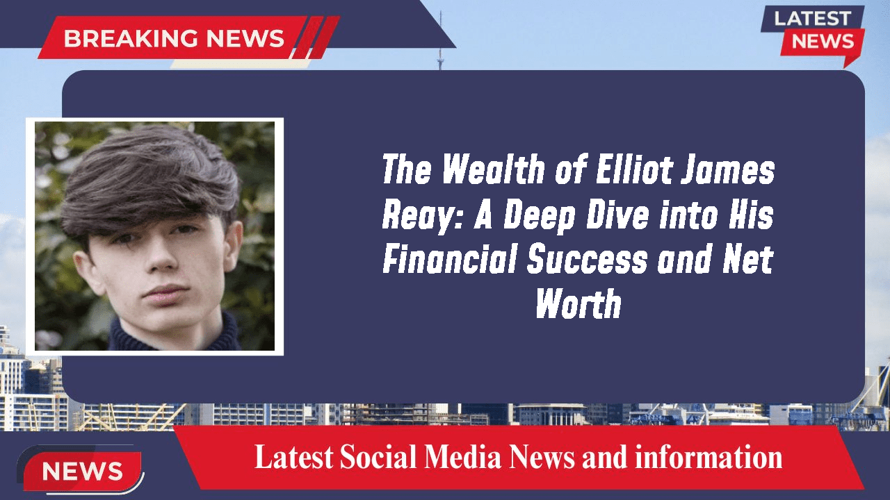 The Wealth Of Elliot James Reay A Deep Dive Into His Financial Success
