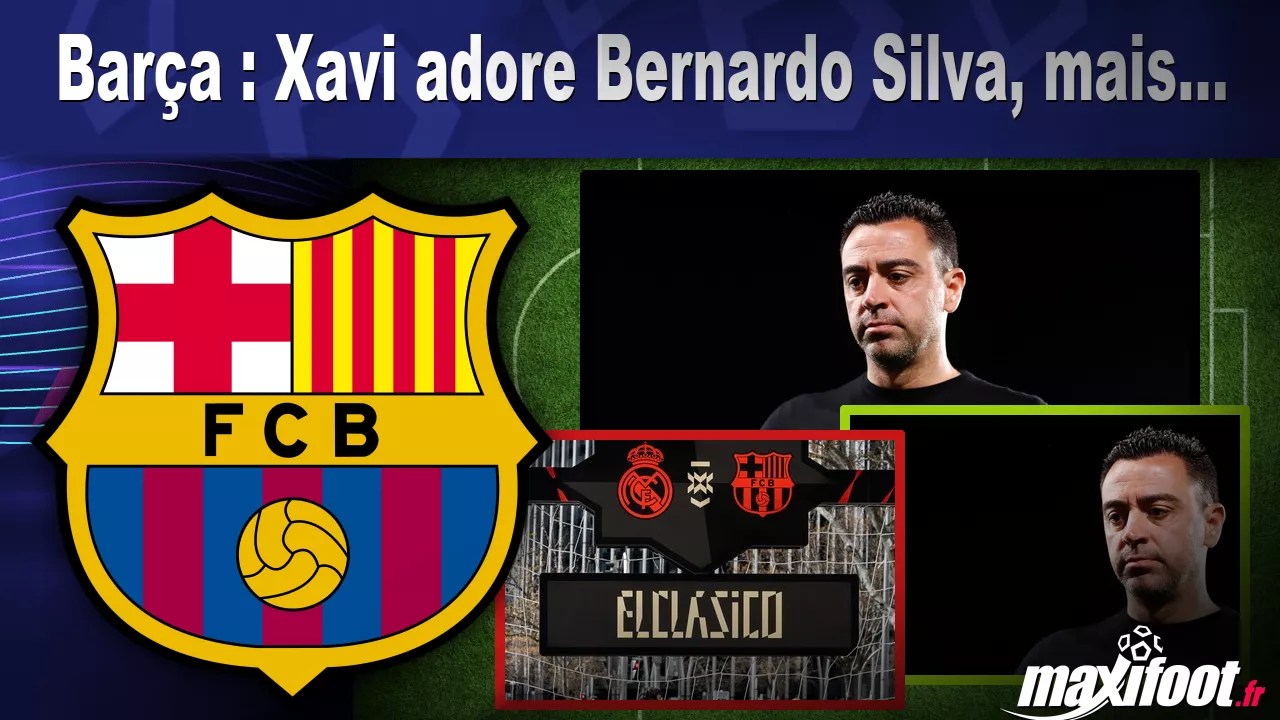 Barça Xavi adore Bernardo Silva, mais... Football MAXIFOOT