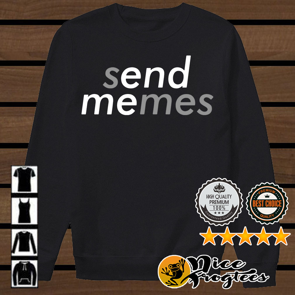 Send memes shirt, sweater, hoodie, and vneck tshirt