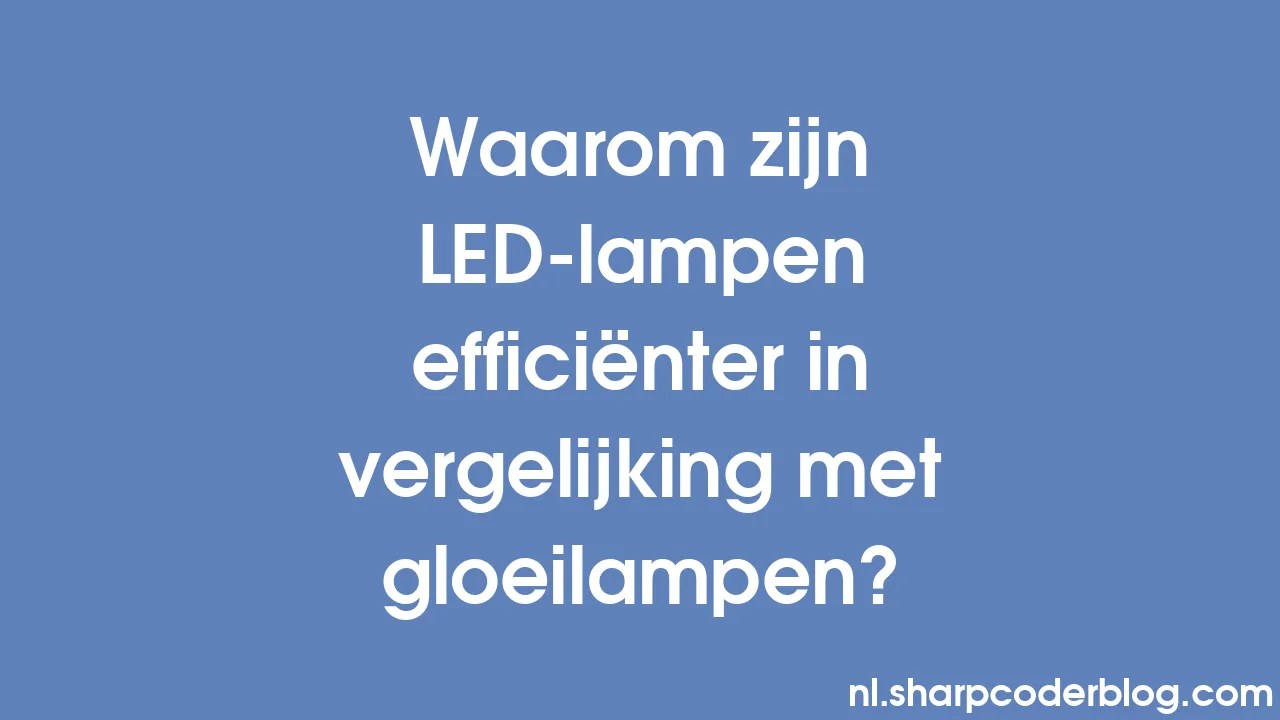 Waarom zijn LEDlampen efficiënter in vergelijking met gloeilampen