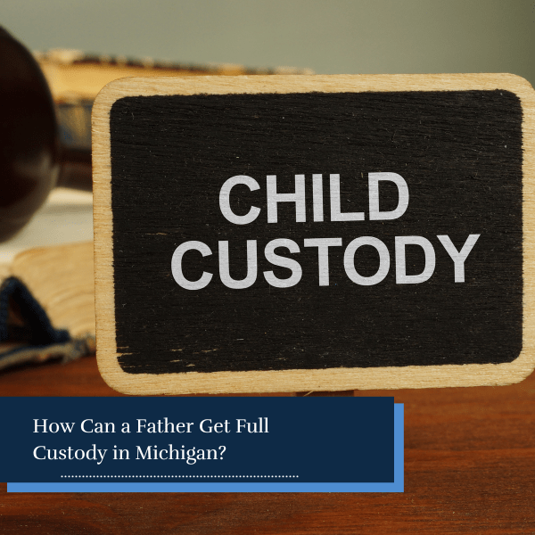 How Can a Father Get Full Custody in Michigan? Alward Fisher