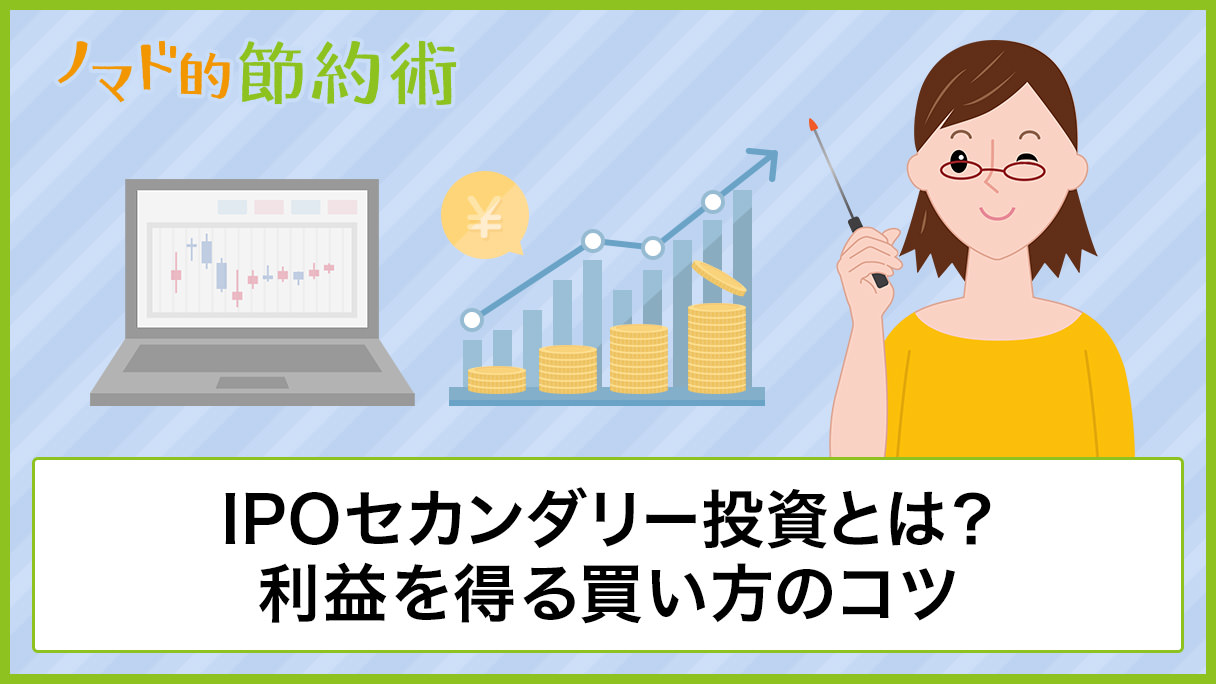 IPOセカンダリー投資とは？利益を得る買い方のコツやリスクについて解説 ノマド的節約術