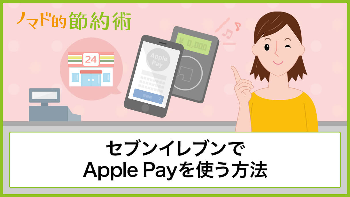 セブンイレブンでのApple Payの使い方を解説！アプリと併用できるかや使えないときの対処法まとめ ノマド的節約術