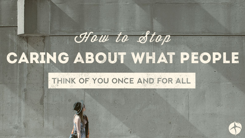 How to Stop Caring About What People Think of You Once and for All