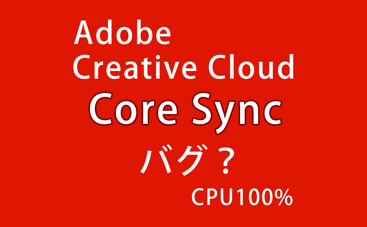 [CPU100]Adobe Creative CloudのCore Syncのバグ？ 己で解決！泣かぬなら己で鳴こうホトトギス