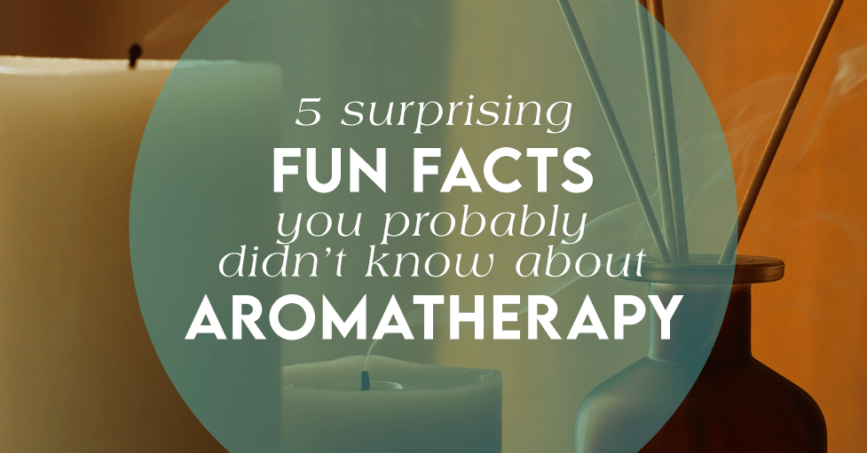 5 Surprising Fun Facts You Probably Didn't Know About Aromatherapy