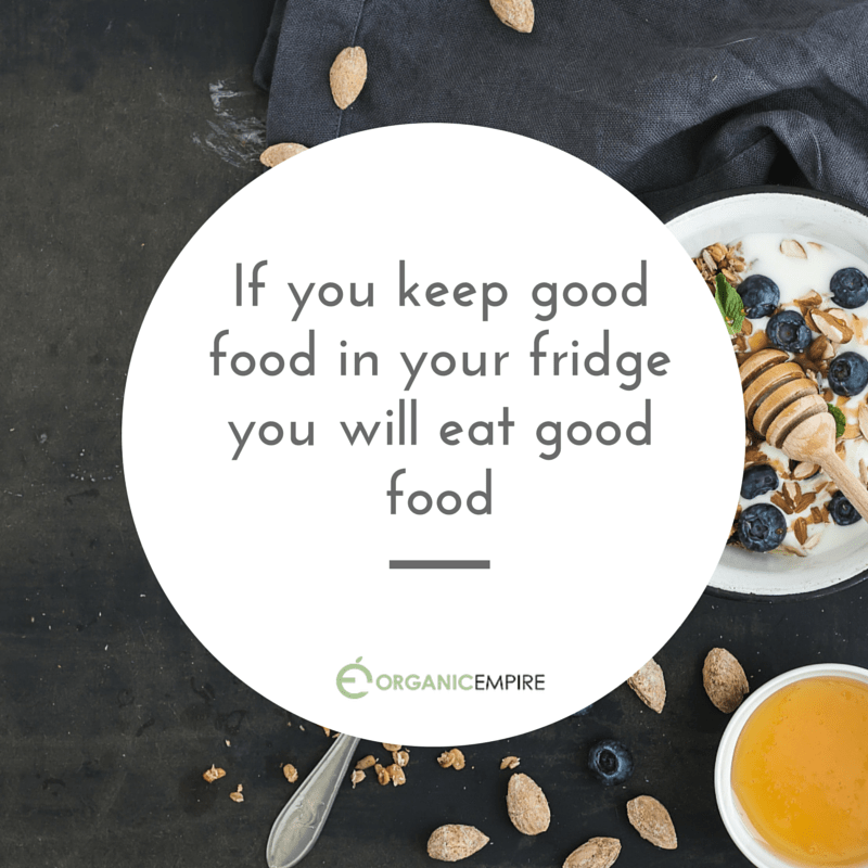 IF YOU keep good food in the fridge you will eat good food Organic Empire