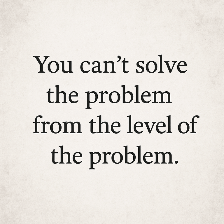 You Can’t Solve the Problem from the Level of the Problem. Here's Why