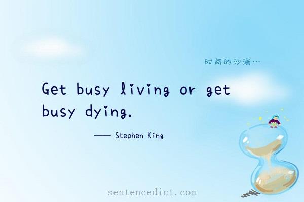 Good Sentence appreciation - Get busy living or get busy dying.