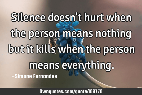 Silence doesn't hurt when the person means nothing but it kills