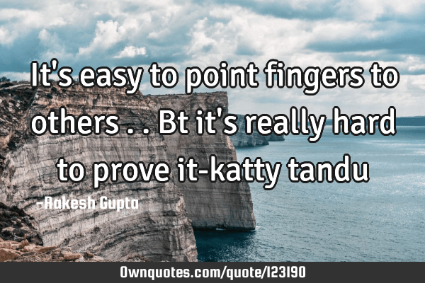 It's easy to point fingers to others ..bt it's really hard to