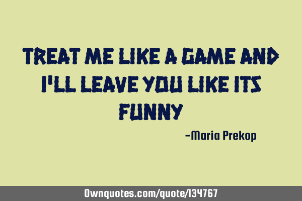 Treat me like a game and i'll leave you like its funny