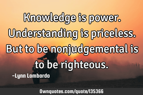 Knowledge is power. Understanding is priceless. But to be