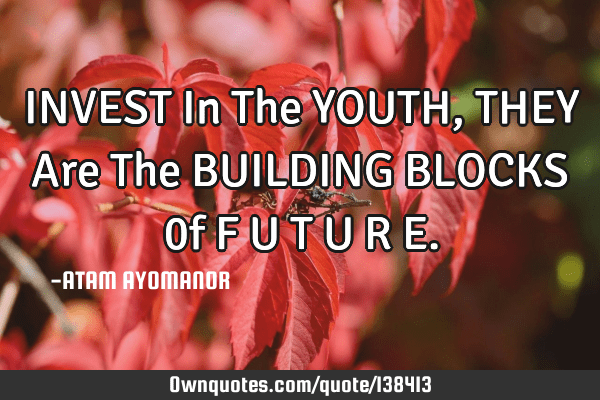 youth are the future quotes Invest In The Youth, They Are The Building Blocks 0F F U T U R E: Ownquotes.com