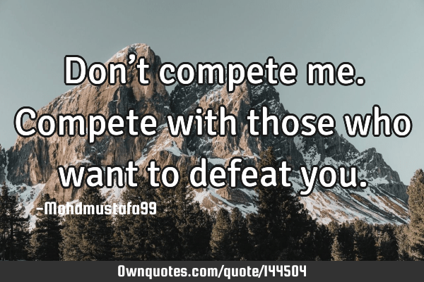 Don’t compete me. Compete with those who want to defeat