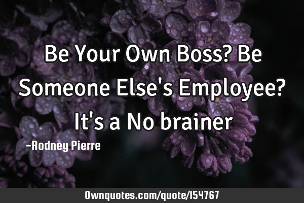 Review Of Be Your Own Boss Quotes Ideas Be Your Own Boss? Be Someone Else's Employee? It's A No Brainer: Ownquotes.com