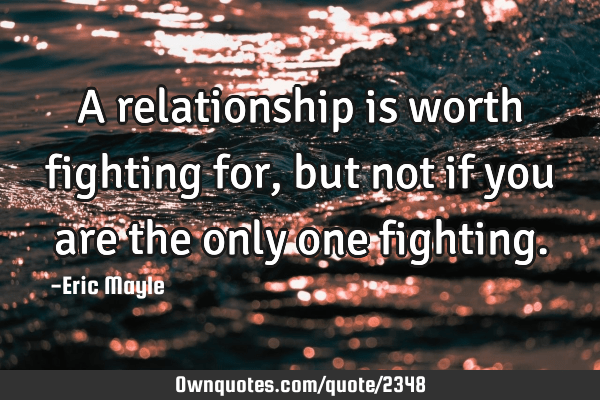 worth fighting for quotes A Relationship Is Worth Fighting For, But Not If You Are The: Ownquotes.com
