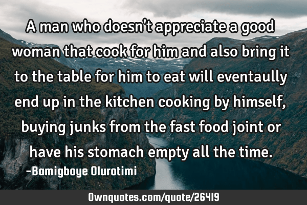 List Of Appreciate A Good Woman Quotes References A Man Who Doesn't Appreciate A Good Woman That Cook For Him And: Ownquotes.com