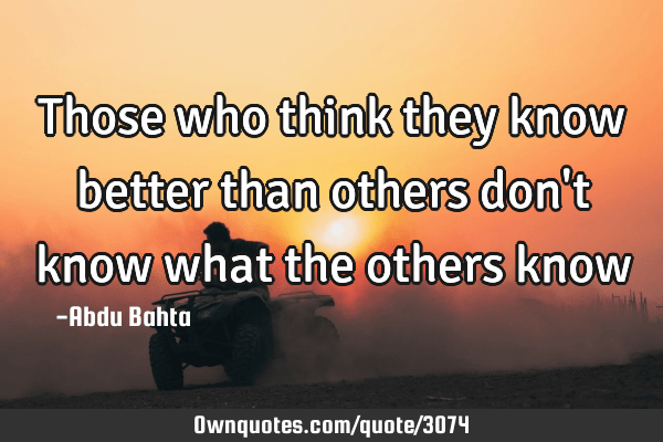 quotes about being better than others Those Who Think They Know Better Than Others Don't Know What: Ownquotes.com
