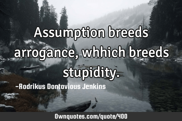 quotes about stupidity and arrogance Assumption Breeds Arrogance, Whhich Breeds Stupidity.: Ownquotes.com