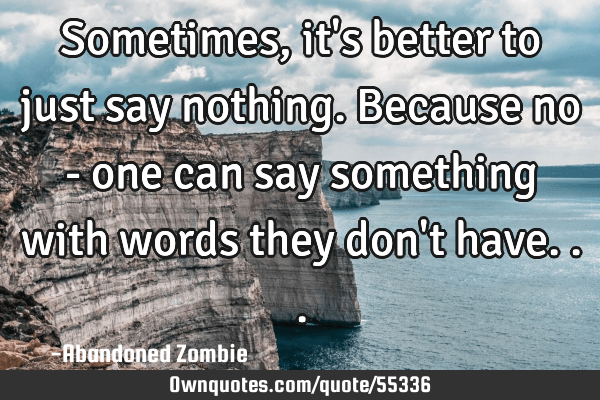 sometimes it's better to say nothing Sometimes, It's Better To Just Say Nothing.because No - One Can: Ownquotes.com