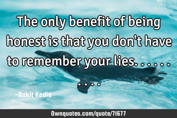 The only benefit of being honest is that you don't have to