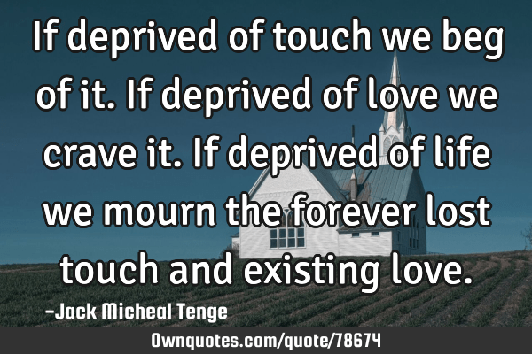 If deprived of touch we beg of it. If deprived of love we crave